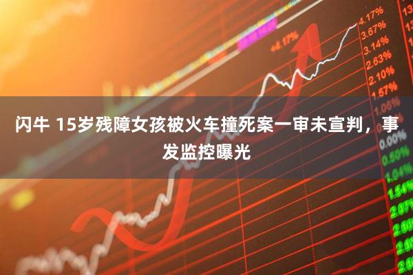 闪牛 15岁残障女孩被火车撞死案一审未宣判，事发监控曝光