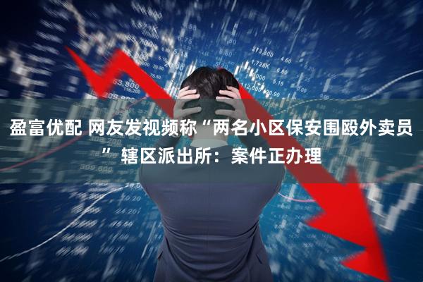 盈富优配 网友发视频称“两名小区保安围殴外卖员” 辖区派出所：案件正办理