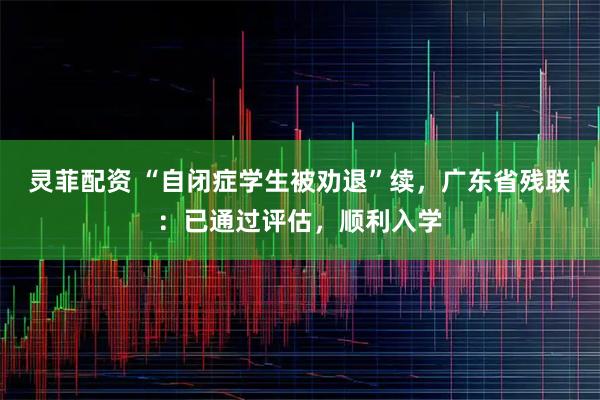 灵菲配资 “自闭症学生被劝退”续,广东省残联:已通过评估,顺利入学