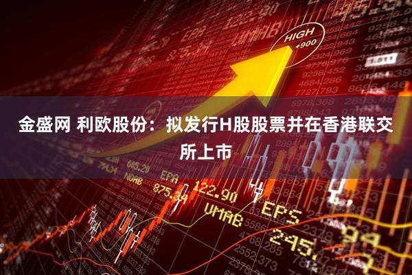 金盛网 利欧股份：拟发行H股股票并在香港联交所上市