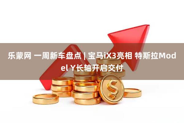 乐蒙网 一周新车盘点 | 宝马iX3亮相 特斯拉Model Y长轴开启交付