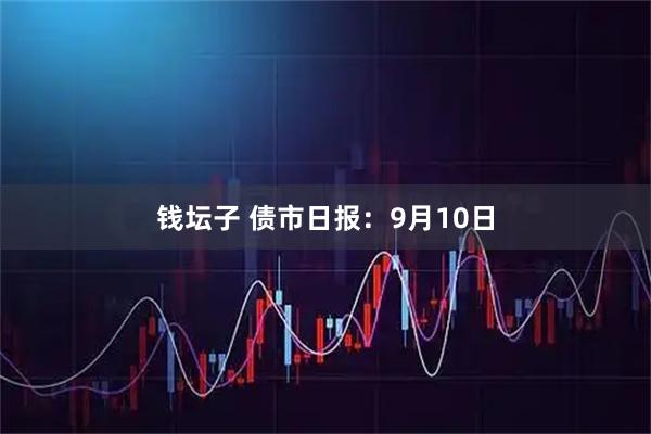 钱坛子 债市日报:9月10日