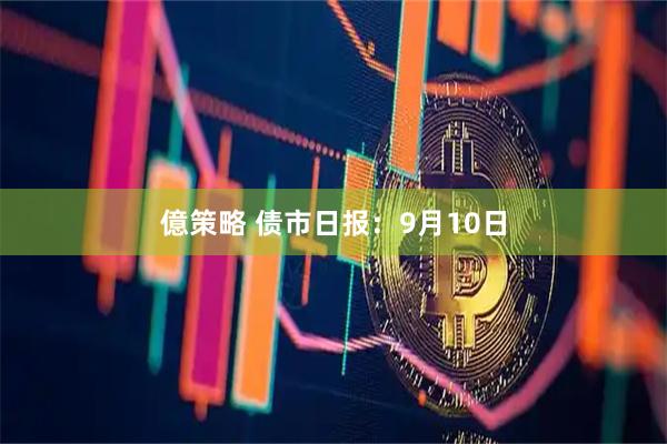 億策略 债市日报：9月10日