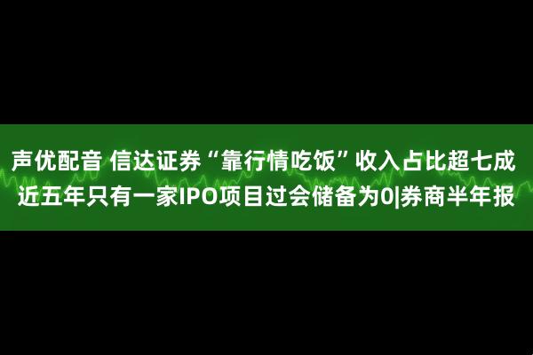 声优配音 信达证券“靠行情吃饭”收入占比超七成 近五年只有一家IPO项目过会储备为0|券商半年报