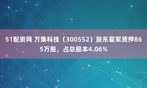 51配资网 万集科技(300552)股东翟军质押865万股,占总股本4.06%