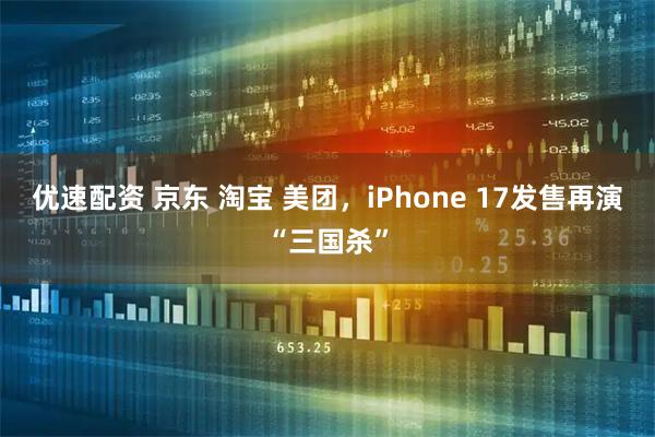 优速配资 京东 淘宝 美团，iPhone 17发售再演“三国杀”