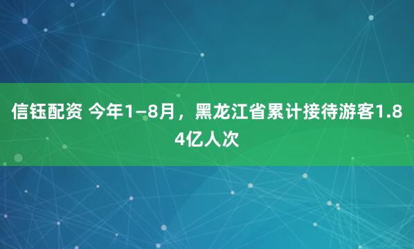 信钰配资 今年1—8月，黑龙江省累计接待游客1.84亿人次
