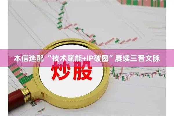本信选配 “技术赋能+IP破圈”赓续三晋文脉