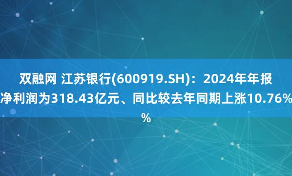 双融网 江苏银行(600919.SH)：2024年年报净利润为318.43亿元、同比较去年同期上涨10.76%
