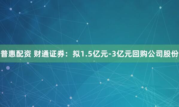 普惠配资 财通证券：拟1.5亿元-3亿元回购公司股份