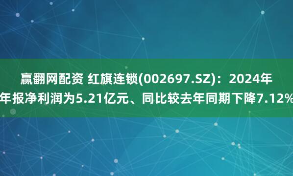 赢翻网配资 红旗连锁(002697.SZ)：2024年年报净利润为5.21亿元、同比较去年同期下降7.12%