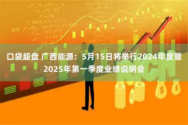 口袋超盘 广西能源：5月15日将举行2024年度暨2025年第一季度业绩说明会