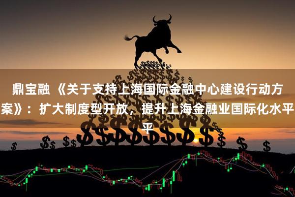 鼎宝融 《关于支持上海国际金融中心建设行动方案》：扩大制度型开放，提升上海金融业国际化水平