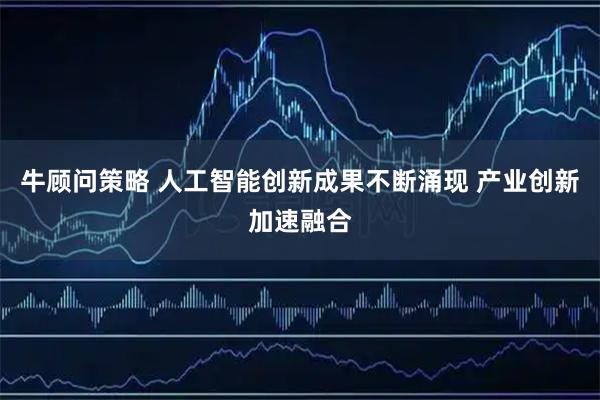 牛顾问策略 人工智能创新成果不断涌现 产业创新加速融合