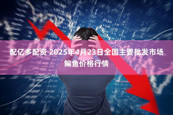 配亿多配资 2025年4月23日全国主要批发市场鳊鱼价格行情