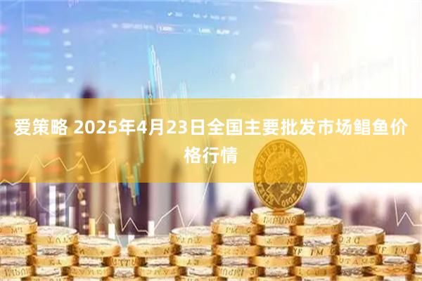 爱策略 2025年4月23日全国主要批发市场鲳鱼价格行情