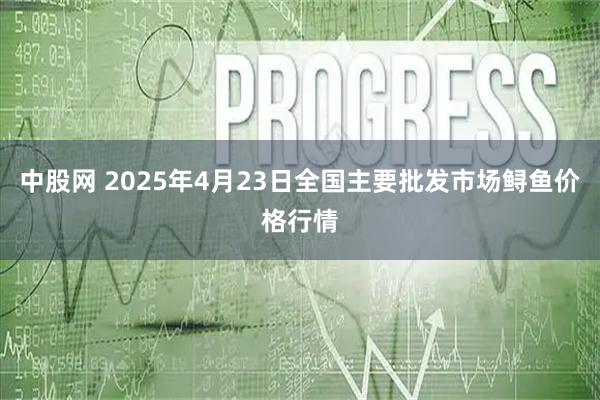 中股网 2025年4月23日全国主要批发市场鲟鱼价格行情
