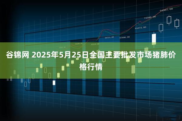 谷锦网 2025年5月25日全国主要批发市场猪肺价格行情