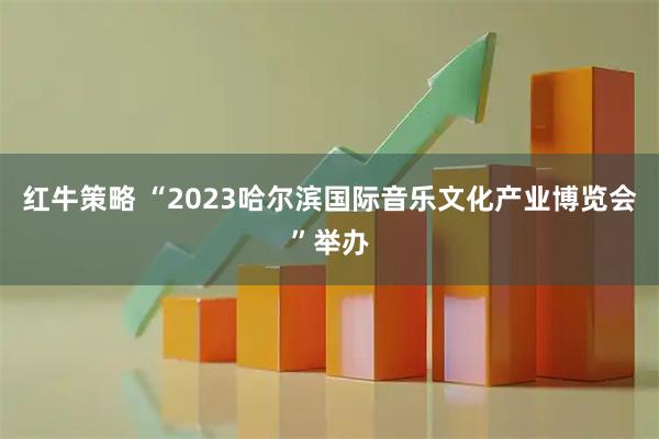 红牛策略 “2023哈尔滨国际音乐文化产业博览会”举办