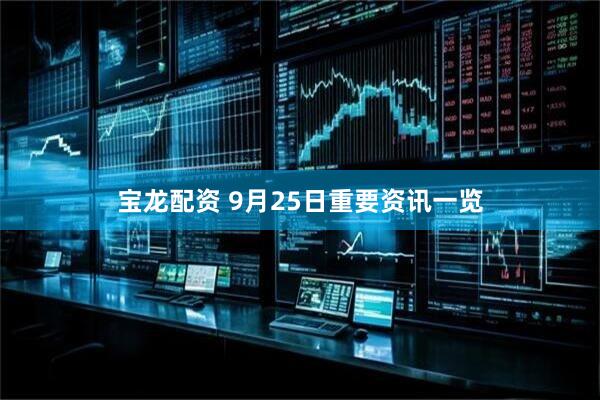 宝龙配资 9月25日重要资讯一览