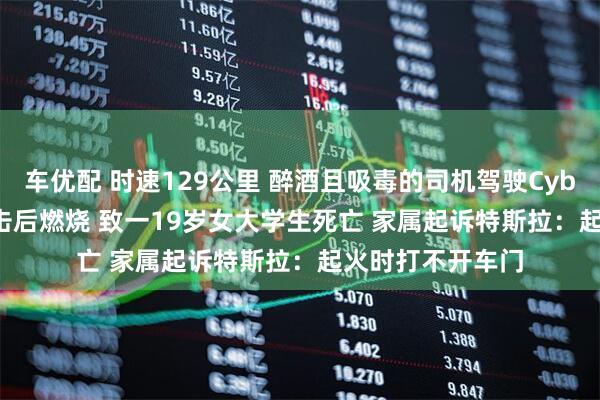 车优配 时速129公里 醉酒且吸毒的司机驾驶Cybertruck连续撞击后燃烧 致一19岁女大学生死亡 家属起诉特斯拉：起火时打不开车门