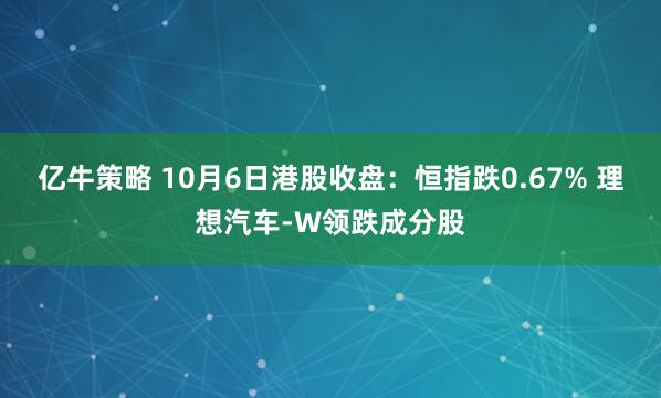 亿牛策略 10月6日港股收盘：恒指跌0.67% 理想汽车-W领跌成分股