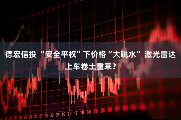 德宏信投 “安全平权”下价格“大跳水” 激光雷达上车卷土重来？
