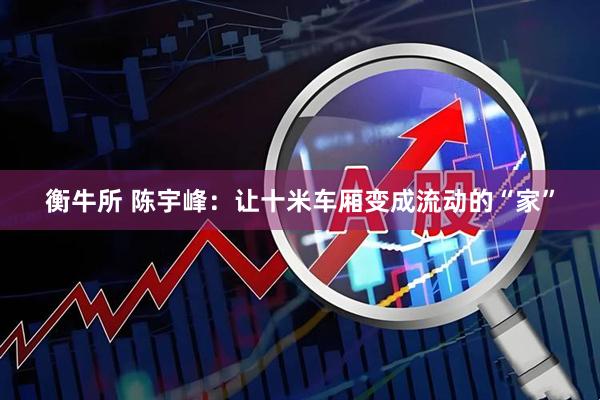 衡牛所 陈宇峰：让十米车厢变成流动的“家”