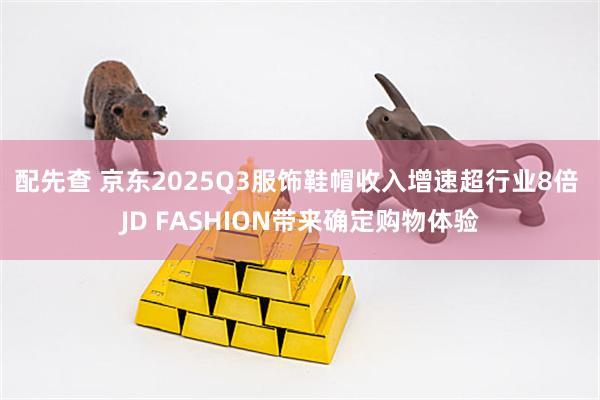 配先查 京东2025Q3服饰鞋帽收入增速超行业8倍 JD FASHION带来确定购物体验