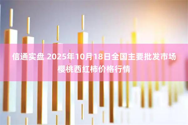 信通实盘 2025年10月18日全国主要批发市场樱桃西红柿价格行情