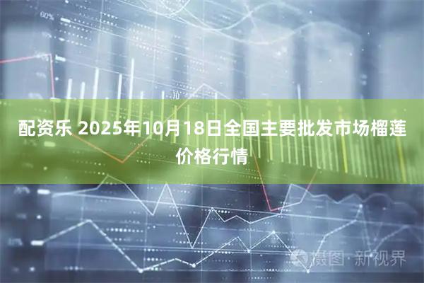 配资乐 2025年10月18日全国主要批发市场榴莲价格行情