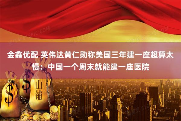 金鑫优配 英伟达黄仁勋称美国三年建一座超算太慢：中国一个周末就能建一座医院