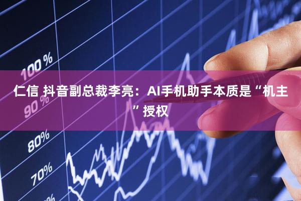 仁信 抖音副总裁李亮：AI手机助手本质是“机主”授权
