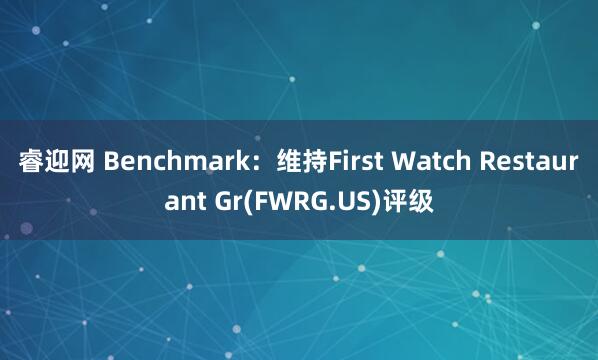 睿迎网 Benchmark：维持First Watch Restaurant Gr(FWRG.US)评级