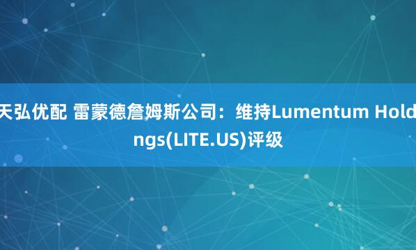 天弘优配 雷蒙德詹姆斯公司：维持Lumentum Holdings(LITE.US)评级
