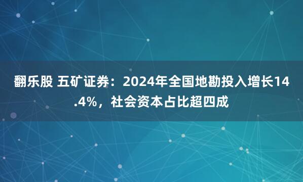 翻乐股 五矿证券：2024年全国地勘投入增长14.4%，社会资本占比超四成