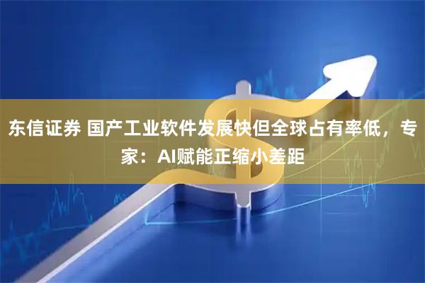 东信证券 国产工业软件发展快但全球占有率低，专家：AI赋能正缩小差距