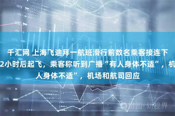 千汇网 上海飞迪拜一航班滑行前数名乘客接连下机，飞机延误2小时后起飞，乘客称听到广播“有人身体不适”，机场和航司回应