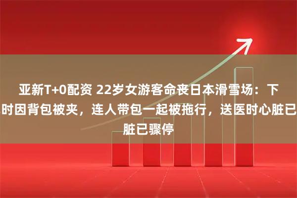 亚新T+0配资 22岁女游客命丧日本滑雪场：下缆车时因背包被夹，连人带包一起被拖行，送医时心脏已骤停