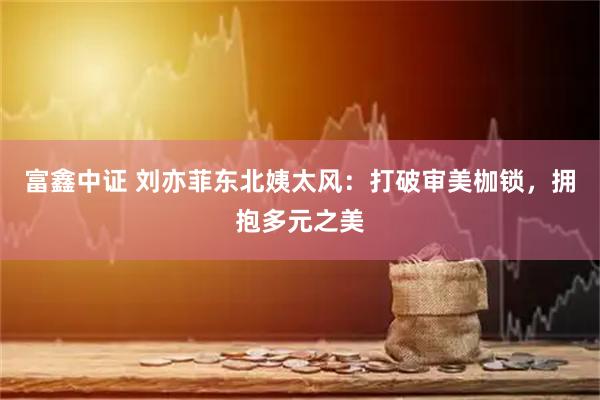 富鑫中证 刘亦菲东北姨太风：打破审美枷锁，拥抱多元之美