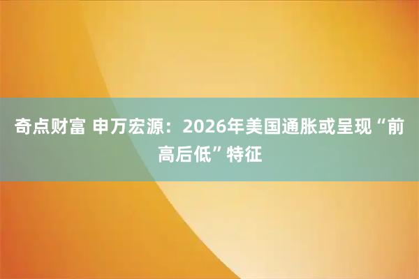 奇点财富 申万宏源：2026年美国通胀或呈现“前高后低”特征