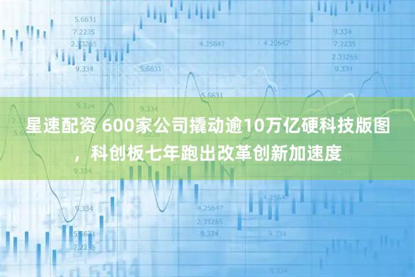 星速配资 600家公司撬动逾10万亿硬科技版图，科创板七年跑出改革创新加速度