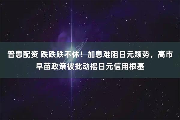 普惠配资 跌跌跌不休！加息难阻日元颓势，高市早苗政策被批动摇日元信用根基