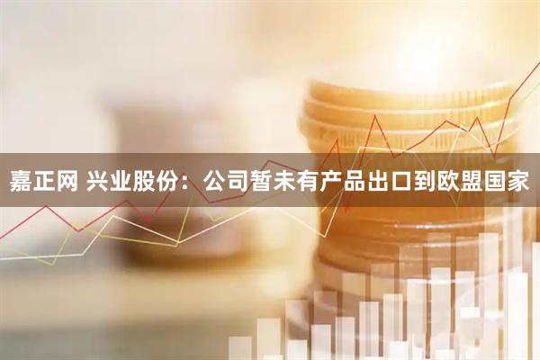 嘉正网 兴业股份：公司暂未有产品出口到欧盟国家