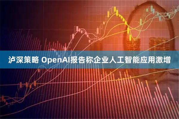 泸深策略 OpenAI报告称企业人工智能应用激增