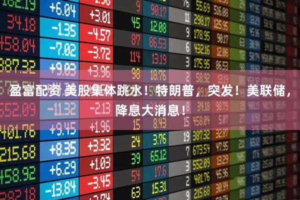 盈富配资 美股集体跳水！特朗普，突发！美联储，降息大消息！