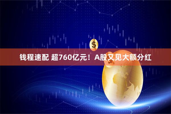 钱程速配 超760亿元！A股又见大额分红
