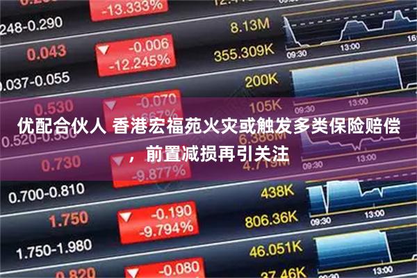 优配合伙人 香港宏福苑火灾或触发多类保险赔偿，前置减损再引关注