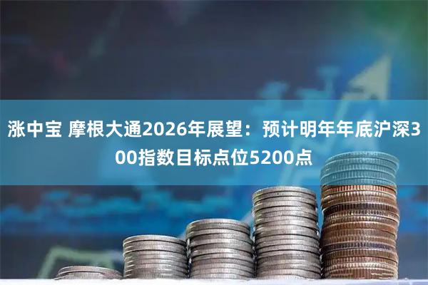 涨中宝 摩根大通2026年展望：预计明年年底沪深300指数目标点位5200点