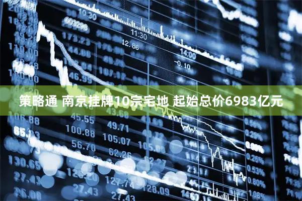 策略通 南京挂牌10宗宅地 起始总价6983亿元